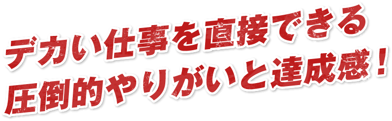 デカい仕事を直接できる圧倒的やりがいと達成感！